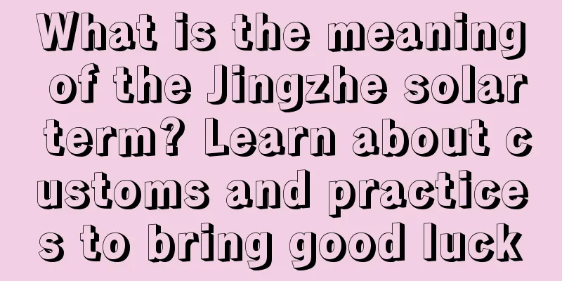 What is the meaning of the Jingzhe solar term? Learn about customs and practices to bring good luck