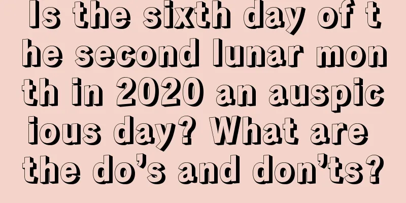 Is the sixth day of the second lunar month in 2020 an auspicious day? What are the do’s and don’ts?