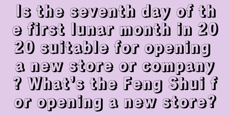 Is the seventh day of the first lunar month in 2020 suitable for opening a new store or company? What’s the Feng Shui for opening a new store?