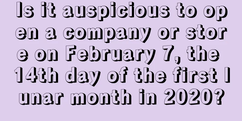 Is it auspicious to open a company or store on February 7, the 14th day of the first lunar month in 2020?