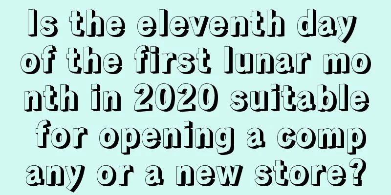 Is the eleventh day of the first lunar month in 2020 suitable for opening a company or a new store?