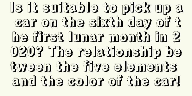 Is it suitable to pick up a car on the sixth day of the first lunar month in 2020? The relationship between the five elements and the color of the car!