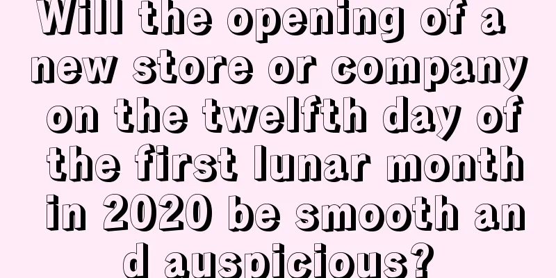Will the opening of a new store or company on the twelfth day of the first lunar month in 2020 be smooth and auspicious?