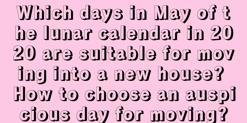 Which days in May of the lunar calendar in 2020 are suitable for moving into a new house? How to choose an auspicious day for moving?
