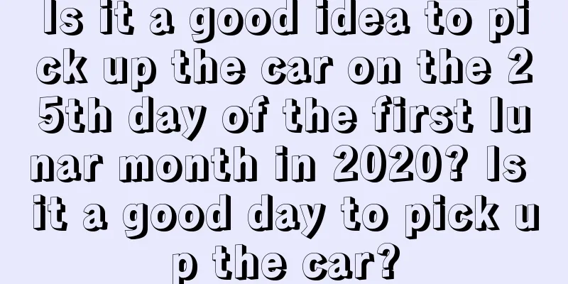 Is it a good idea to pick up the car on the 25th day of the first lunar month in 2020? Is it a good day to pick up the car?