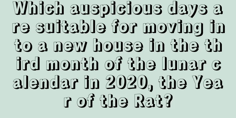 Which auspicious days are suitable for moving into a new house in the third month of the lunar calendar in 2020, the Year of the Rat?