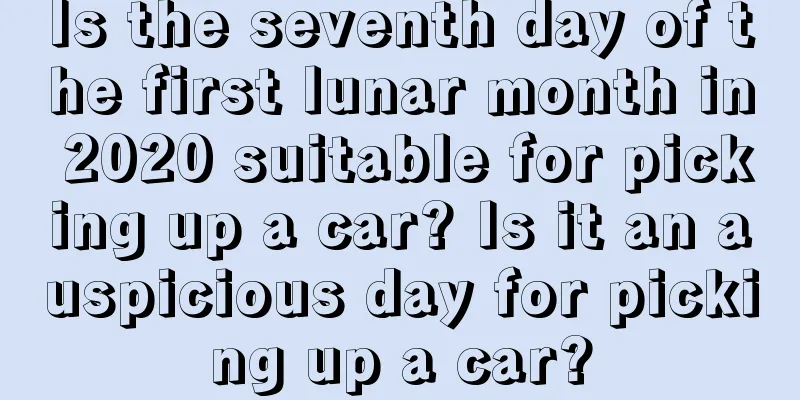 Is the seventh day of the first lunar month in 2020 suitable for picking up a car? Is it an auspicious day for picking up a car?