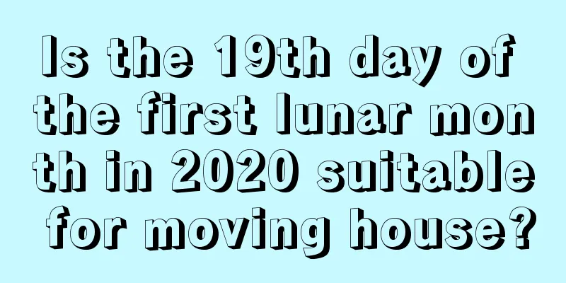 Is the 19th day of the first lunar month in 2020 suitable for moving house?