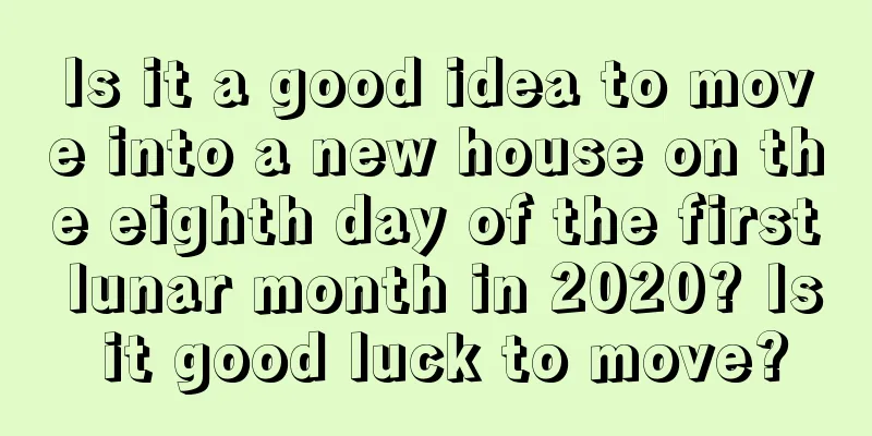 Is it a good idea to move into a new house on the eighth day of the first lunar month in 2020? Is it good luck to move?