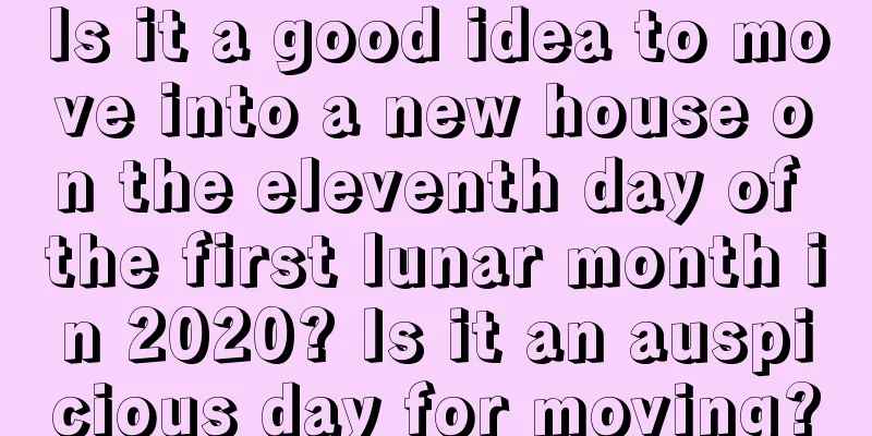 Is it a good idea to move into a new house on the eleventh day of the first lunar month in 2020? Is it an auspicious day for moving?