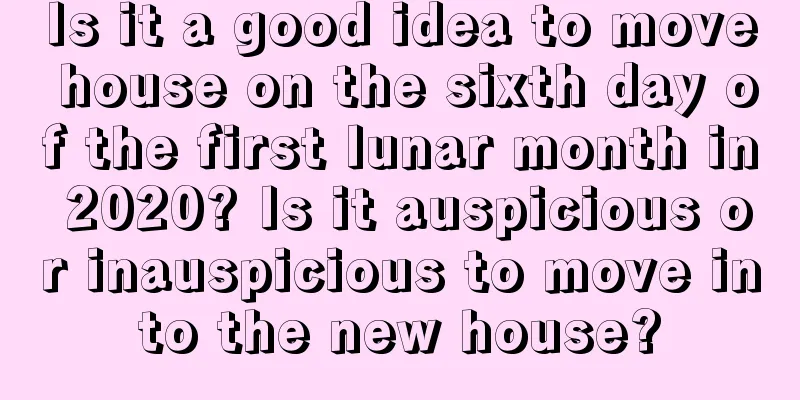 Is it a good idea to move house on the sixth day of the first lunar month in 2020? Is it auspicious or inauspicious to move into the new house?
