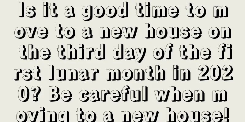 Is it a good time to move to a new house on the third day of the first lunar month in 2020? Be careful when moving to a new house!