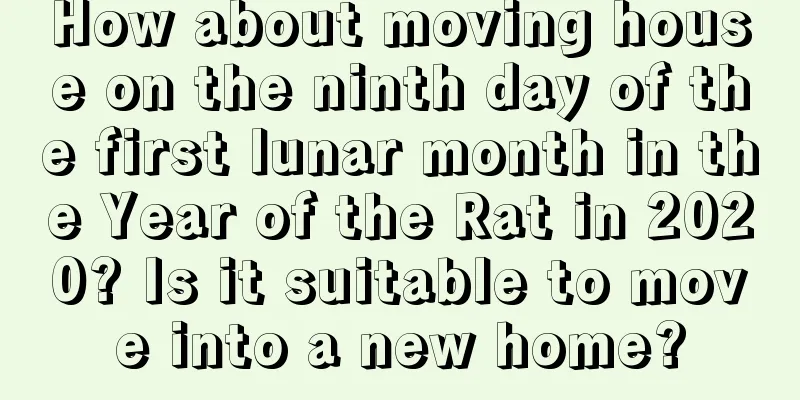 How about moving house on the ninth day of the first lunar month in the Year of the Rat in 2020? Is it suitable to move into a new home?