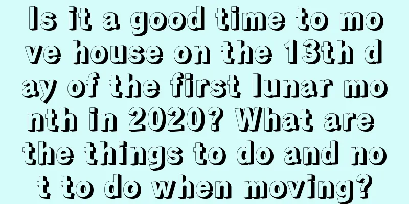 Is it a good time to move house on the 13th day of the first lunar month in 2020? What are the things to do and not to do when moving?