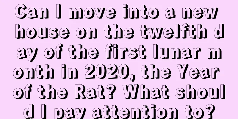 Can I move into a new house on the twelfth day of the first lunar month in 2020, the Year of the Rat? What should I pay attention to?
