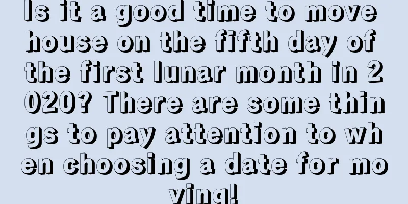 Is it a good time to move house on the fifth day of the first lunar month in 2020? There are some things to pay attention to when choosing a date for moving!