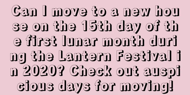 Can I move to a new house on the 15th day of the first lunar month during the Lantern Festival in 2020? Check out auspicious days for moving!