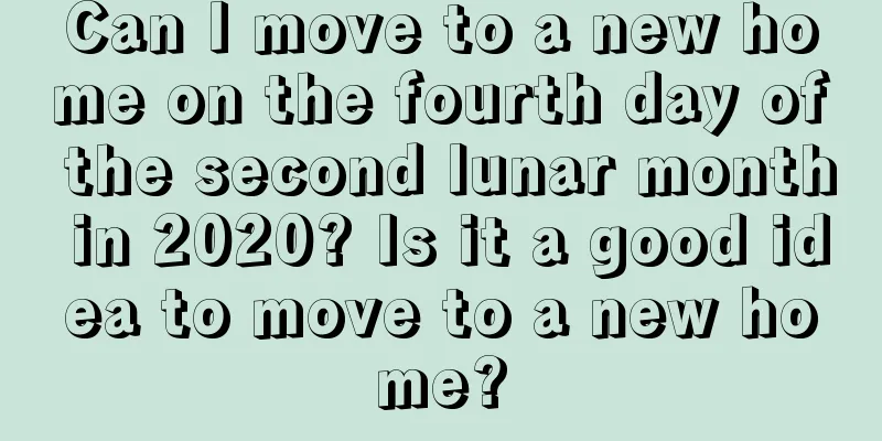 Can I move to a new home on the fourth day of the second lunar month in 2020? Is it a good idea to move to a new home?