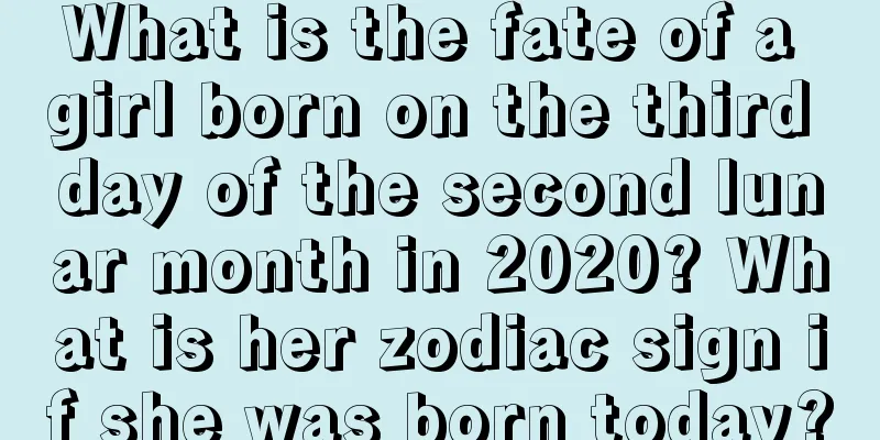 What is the fate of a girl born on the third day of the second lunar month in 2020? What is her zodiac sign if she was born today?