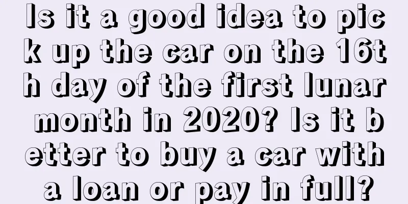 Is it a good idea to pick up the car on the 16th day of the first lunar month in 2020? Is it better to buy a car with a loan or pay in full?