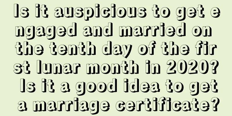 Is it auspicious to get engaged and married on the tenth day of the first lunar month in 2020? Is it a good idea to get a marriage certificate?