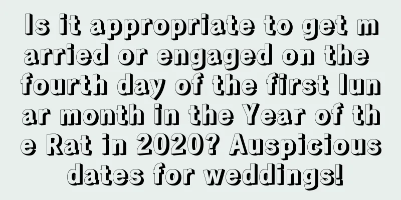 Is it appropriate to get married or engaged on the fourth day of the first lunar month in the Year of the Rat in 2020? Auspicious dates for weddings!