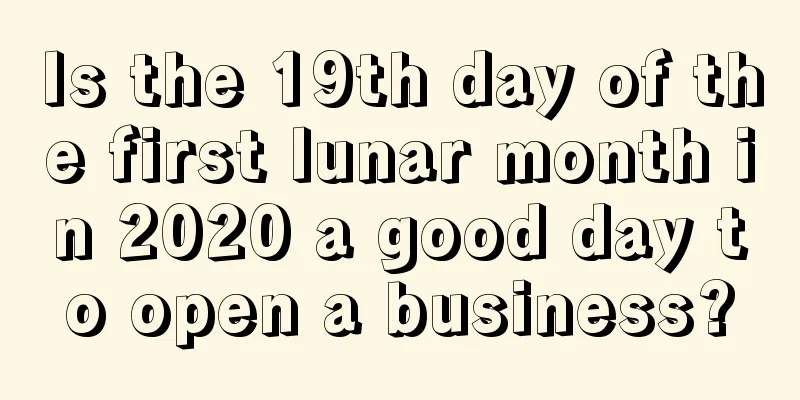 Is the 19th day of the first lunar month in 2020 a good day to open a business?