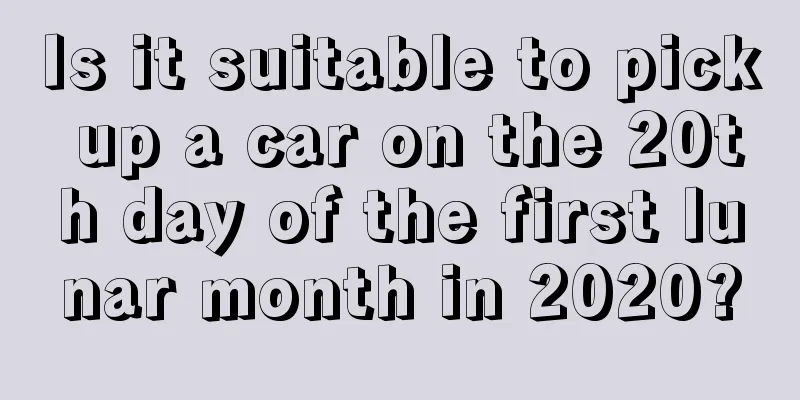 Is it suitable to pick up a car on the 20th day of the first lunar month in 2020?