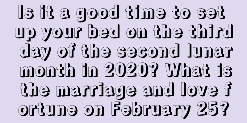 Is it a good time to set up your bed on the third day of the second lunar month in 2020? What is the marriage and love fortune on February 25?