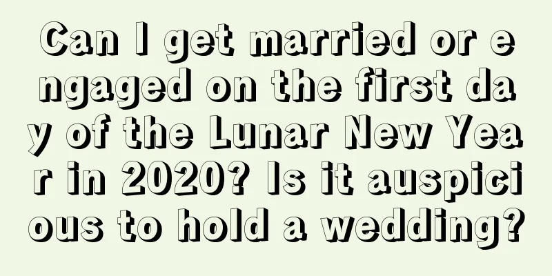 Can I get married or engaged on the first day of the Lunar New Year in 2020? Is it auspicious to hold a wedding?