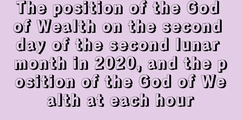 The position of the God of Wealth on the second day of the second lunar month in 2020, and the position of the God of Wealth at each hour