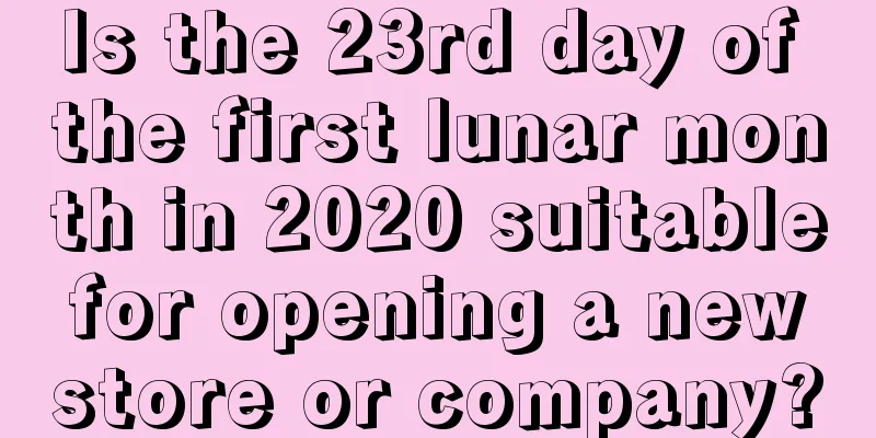 Is the 23rd day of the first lunar month in 2020 suitable for opening a new store or company?