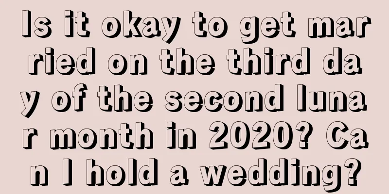 Is it okay to get married on the third day of the second lunar month in 2020? Can I hold a wedding?