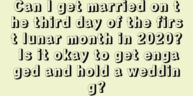 Can I get married on the third day of the first lunar month in 2020? Is it okay to get engaged and hold a wedding?