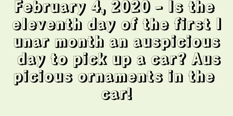 February 4, 2020 - Is the eleventh day of the first lunar month an auspicious day to pick up a car? Auspicious ornaments in the car!