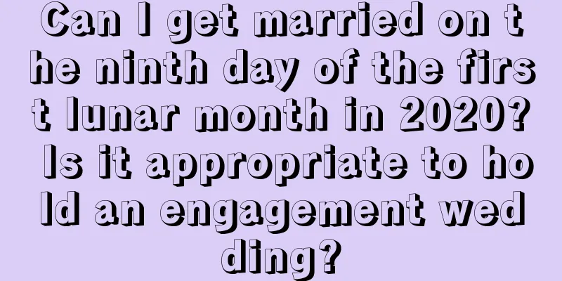 Can I get married on the ninth day of the first lunar month in 2020? Is it appropriate to hold an engagement wedding?