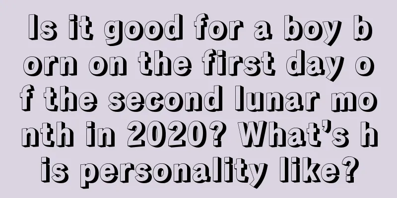 Is it good for a boy born on the first day of the second lunar month in 2020? What’s his personality like?