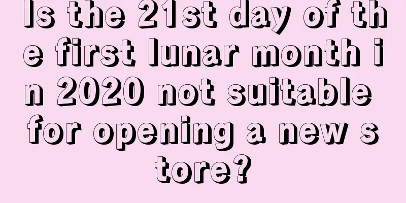 Is the 21st day of the first lunar month in 2020 not suitable for opening a new store?