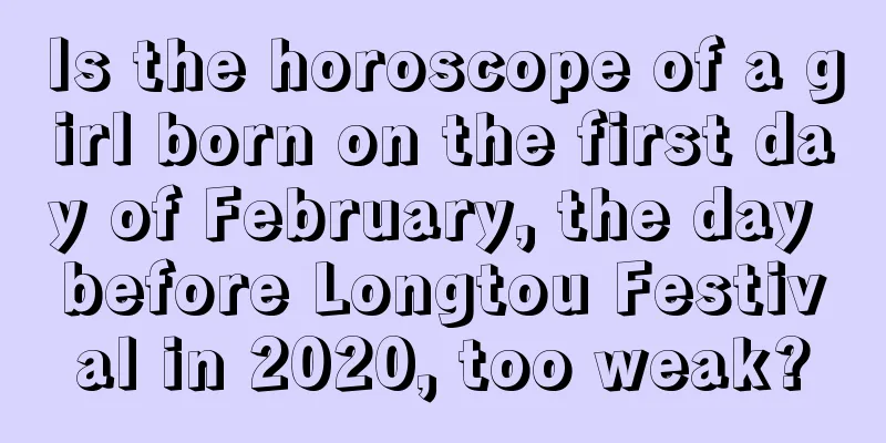 Is the horoscope of a girl born on the first day of February, the day before Longtou Festival in 2020, too weak?