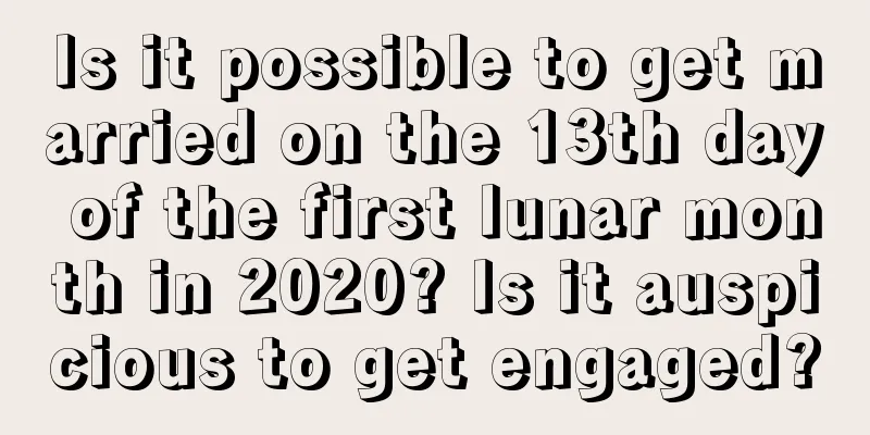Is it possible to get married on the 13th day of the first lunar month in 2020? Is it auspicious to get engaged?