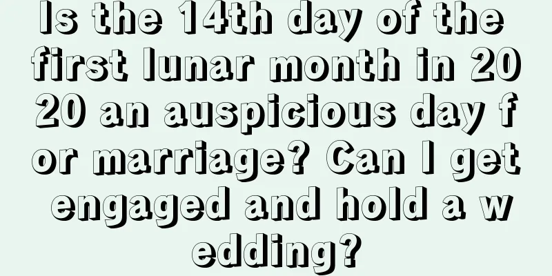 Is the 14th day of the first lunar month in 2020 an auspicious day for marriage? Can I get engaged and hold a wedding?
