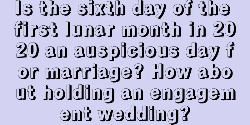 Is the sixth day of the first lunar month in 2020 an auspicious day for marriage? How about holding an engagement wedding?