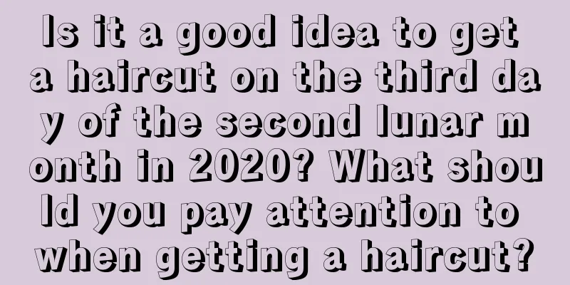Is it a good idea to get a haircut on the third day of the second lunar month in 2020? What should you pay attention to when getting a haircut?