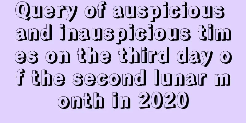 Query of auspicious and inauspicious times on the third day of the second lunar month in 2020