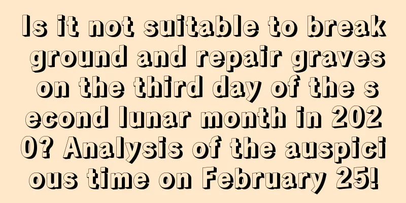 Is it not suitable to break ground and repair graves on the third day of the second lunar month in 2020? Analysis of the auspicious time on February 25!