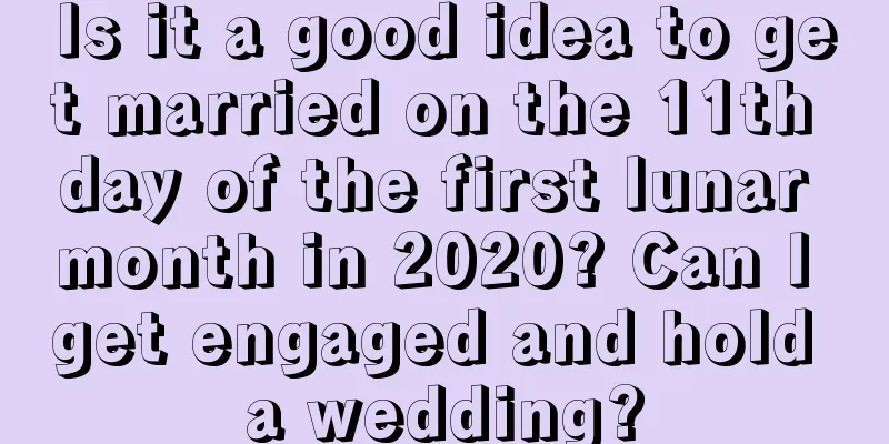 Is it a good idea to get married on the 11th day of the first lunar month in 2020? Can I get engaged and hold a wedding?