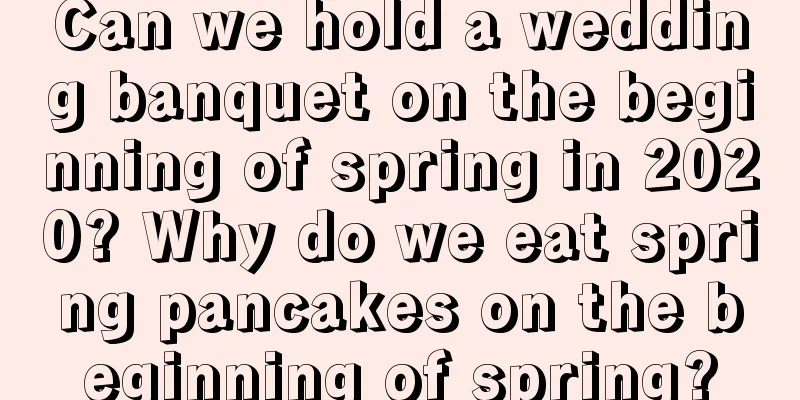 Can we hold a wedding banquet on the beginning of spring in 2020? Why do we eat spring pancakes on the beginning of spring?