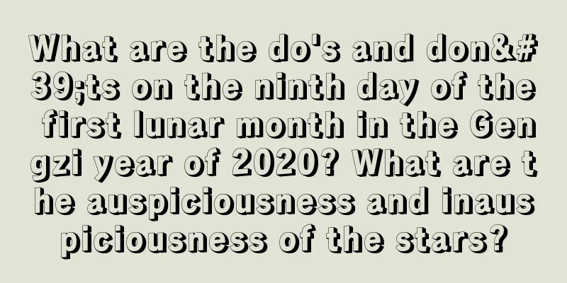 What are the do's and don'ts on the ninth day of the first lunar month in the Gengzi year of 2020? What are the auspiciousness and inauspiciousness of the stars?