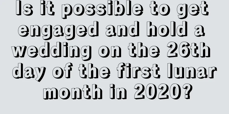 Is it possible to get engaged and hold a wedding on the 26th day of the first lunar month in 2020?