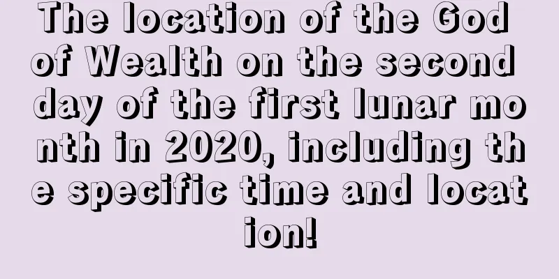 The location of the God of Wealth on the second day of the first lunar month in 2020, including the specific time and location!